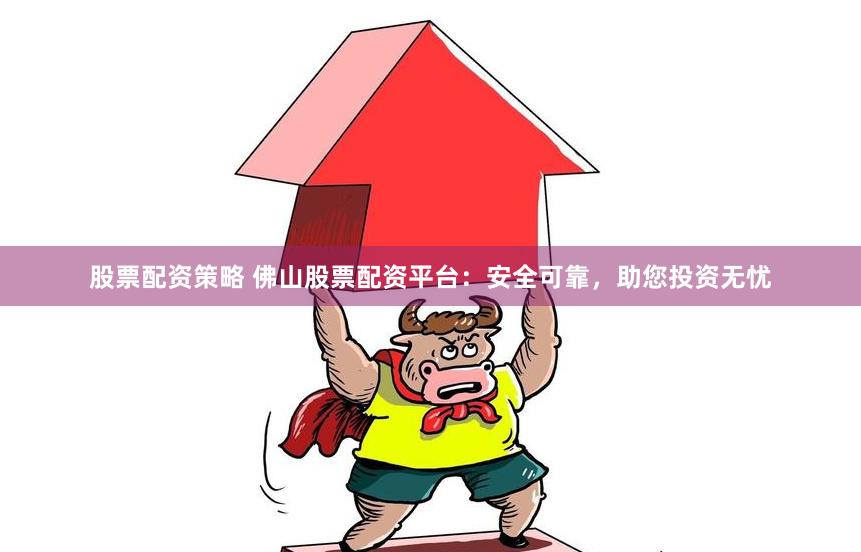 股票配资策略 佛山股票配资平台：安全可靠，助您投资无忧