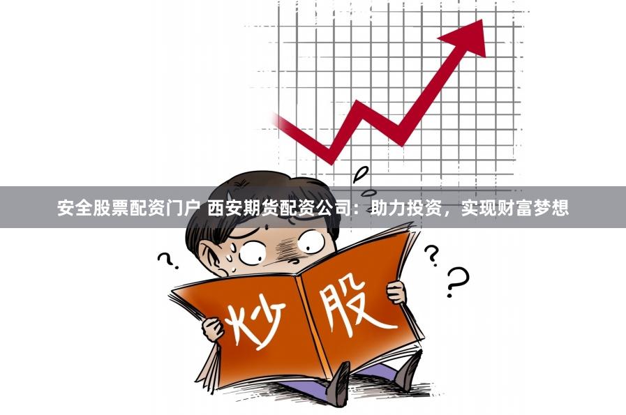 安全股票配资门户 西安期货配资公司：助力投资，实现财富梦想