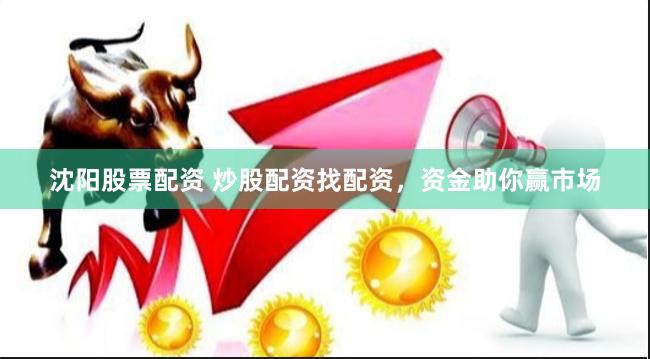 沈阳股票配资 炒股配资找配资，资金助你赢市场