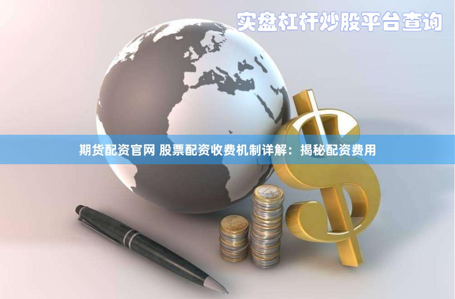 期货配资官网 股票配资收费机制详解：揭秘配资费用