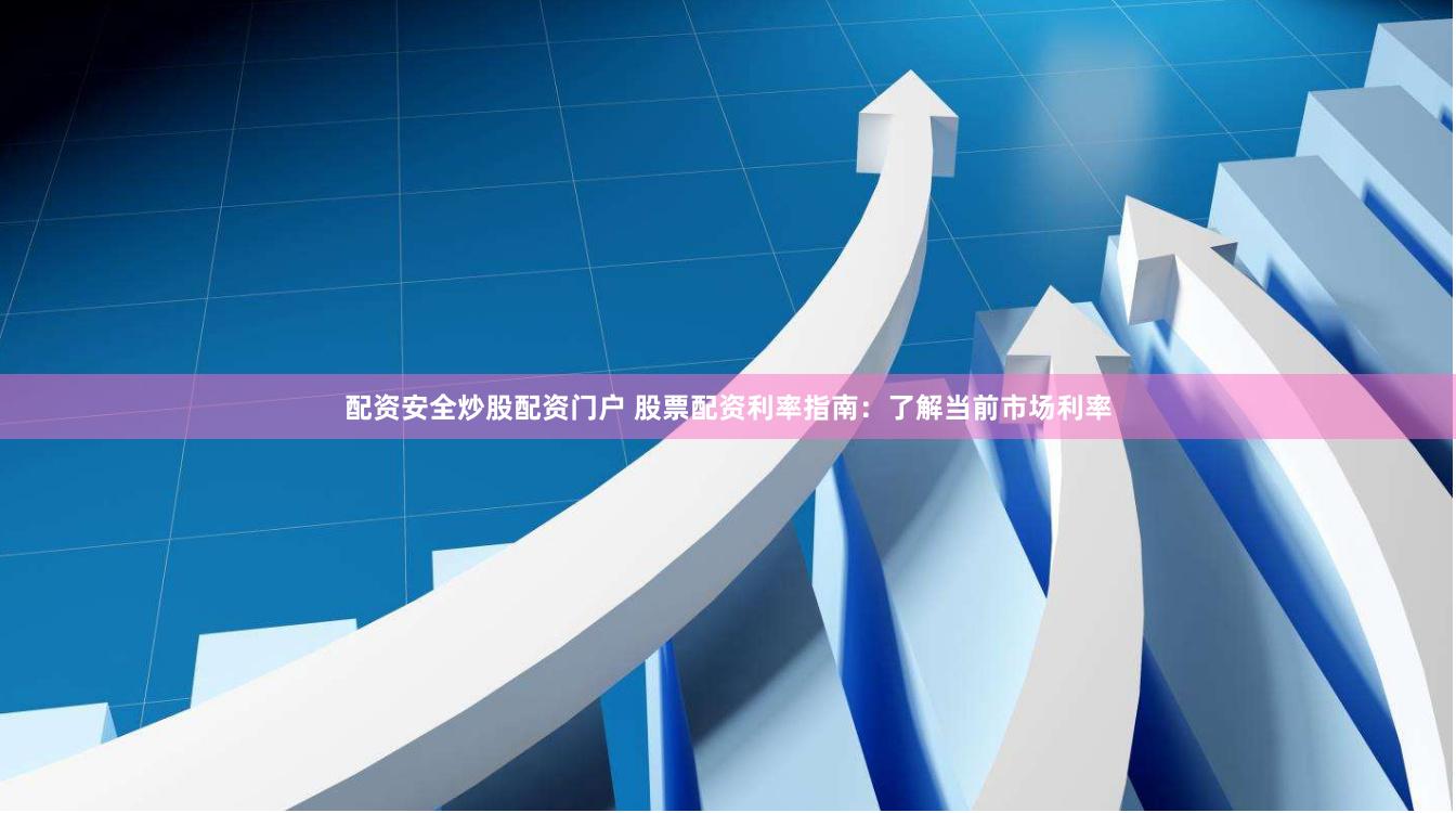 配资安全炒股配资门户 股票配资利率指南：了解当前市场利率
