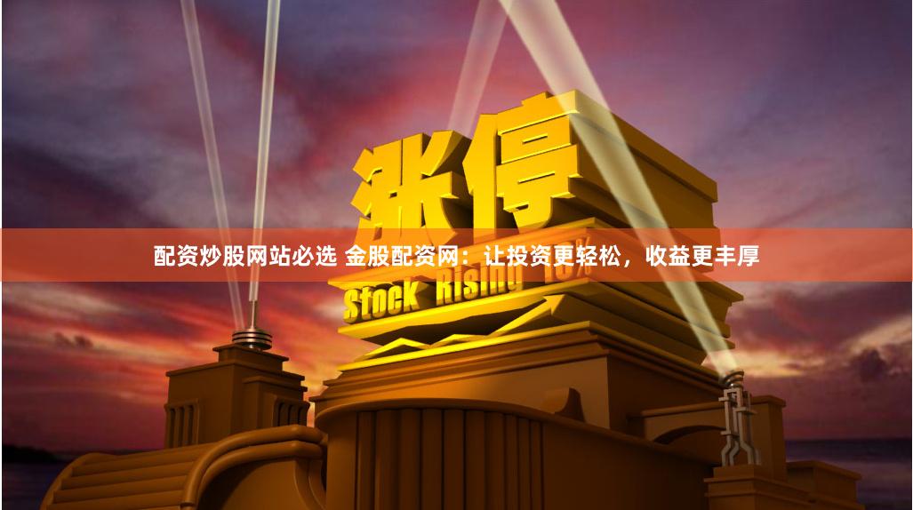 配资炒股网站必选 金股配资网：让投资更轻松，收益更丰厚