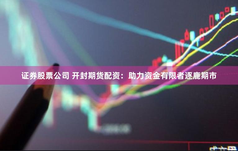 证券股票公司 开封期货配资：助力资金有限者逐鹿期市