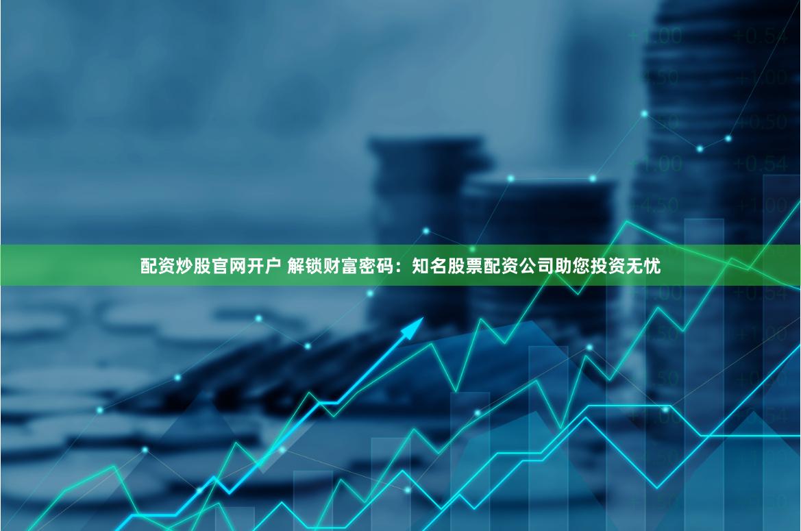 配资炒股官网开户 解锁财富密码：知名股票配资公司助您投资无忧