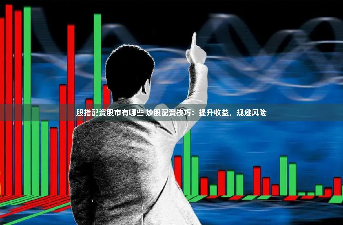 股指配资股市有哪些 炒股配资技巧：提升收益，规避风险