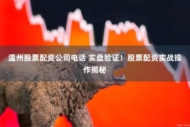 温州股票配资公司电话 实盘验证！股票配资实战操作揭秘