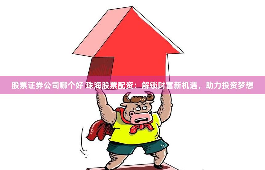 股票证券公司哪个好 珠海股票配资：解锁财富新机遇，助力投资梦想