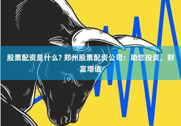 股票配资是什么? 郑州股票配资公司：助您投资，财富增值