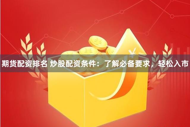 期货配资排名 炒股配资条件：了解必备要求，轻松入市