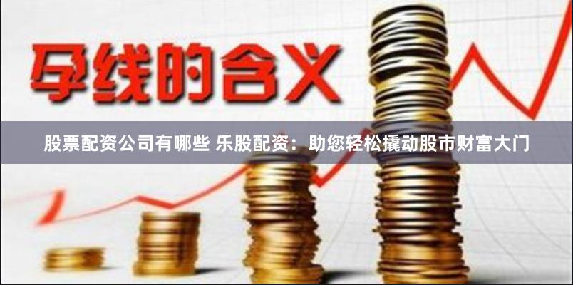 股票配资公司有哪些 乐股配资：助您轻松撬动股市财富大门