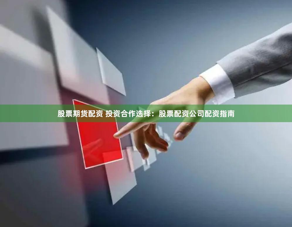 股票期货配资 投资合作选择：股票配资公司配资指南