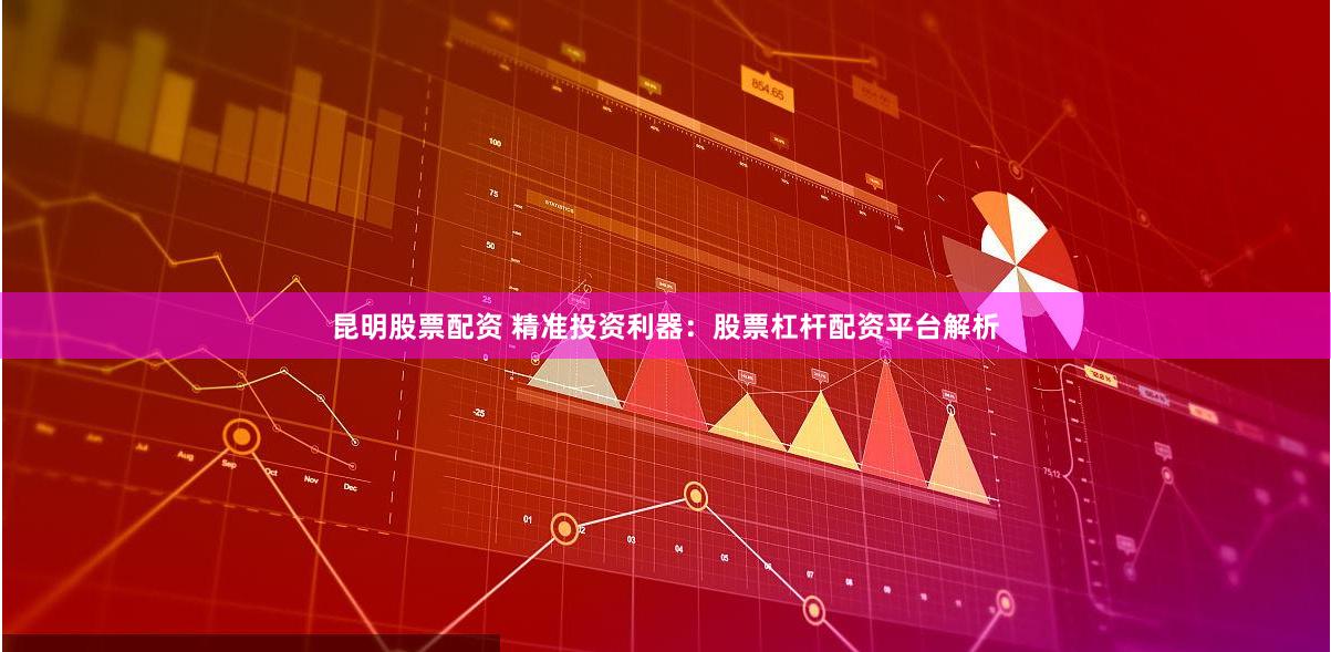 昆明股票配资 精准投资利器：股票杠杆配资平台解析