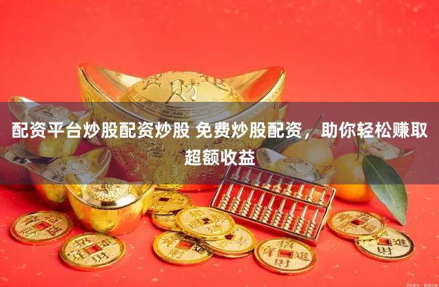 配资平台炒股配资炒股 免费炒股配资，助你轻松赚取超额收益