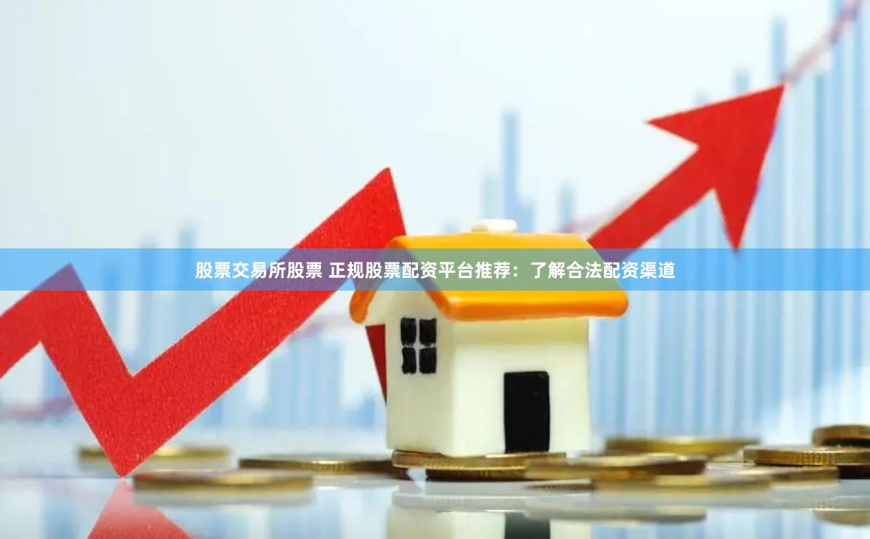 股票交易所股票 正规股票配资平台推荐：了解合法配资渠道