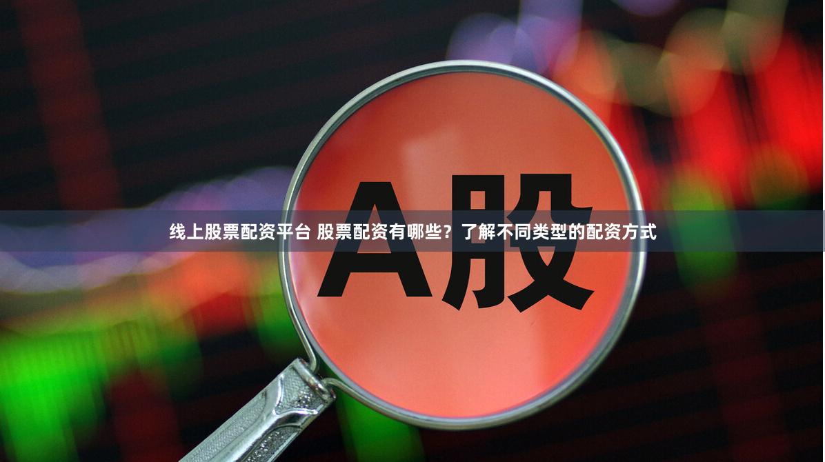 线上股票配资平台 股票配资有哪些？了解不同类型的配资方式