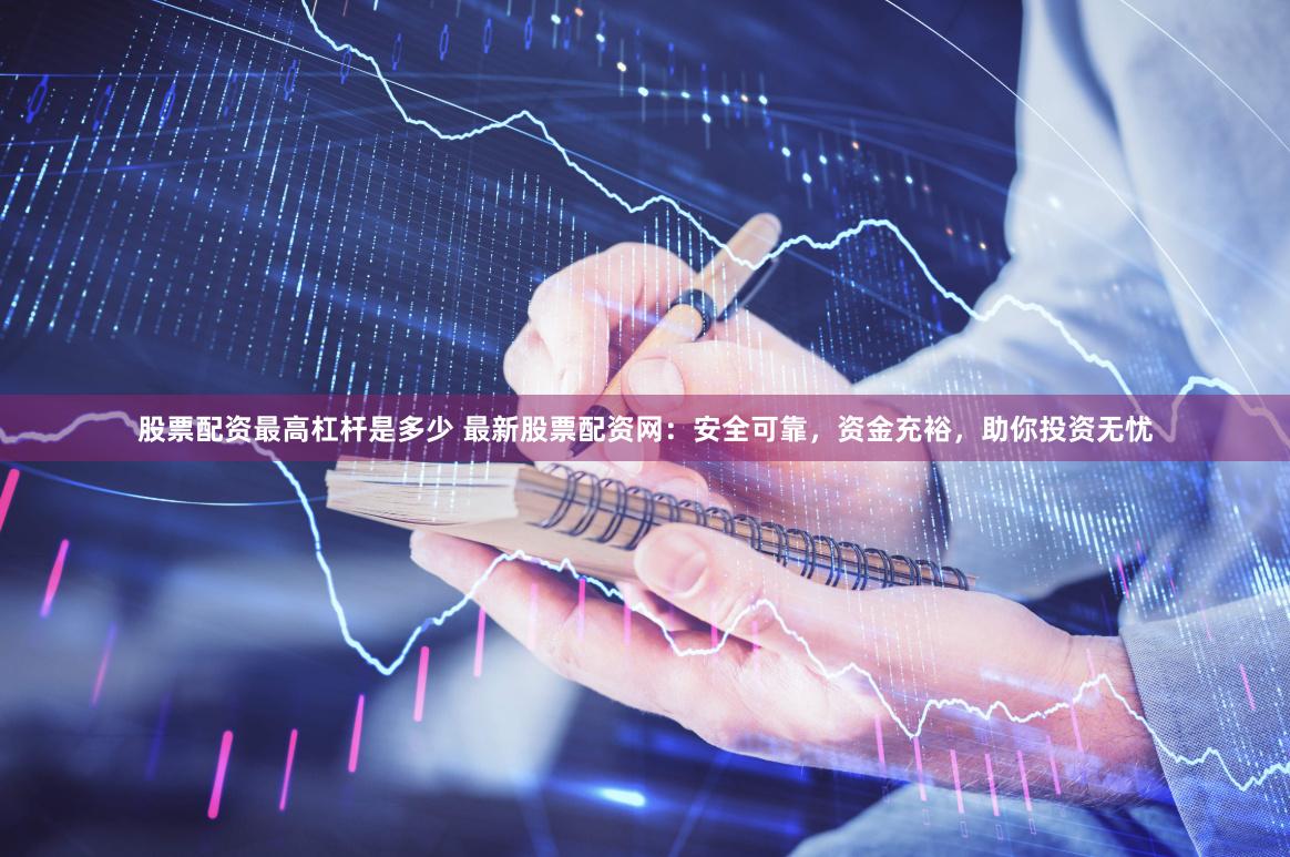 股票配资最高杠杆是多少 最新股票配资网：安全可靠，资金充裕，助你投资无忧