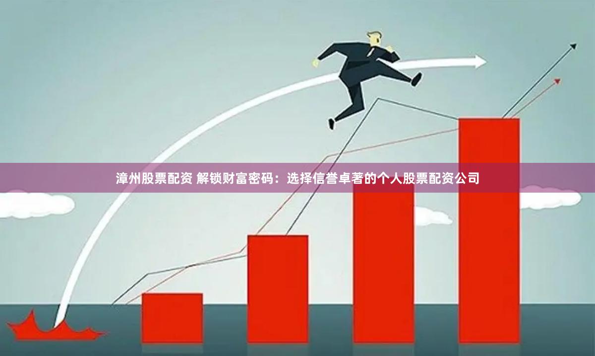 漳州股票配资 解锁财富密码：选择信誉卓著的个人股票配资公司