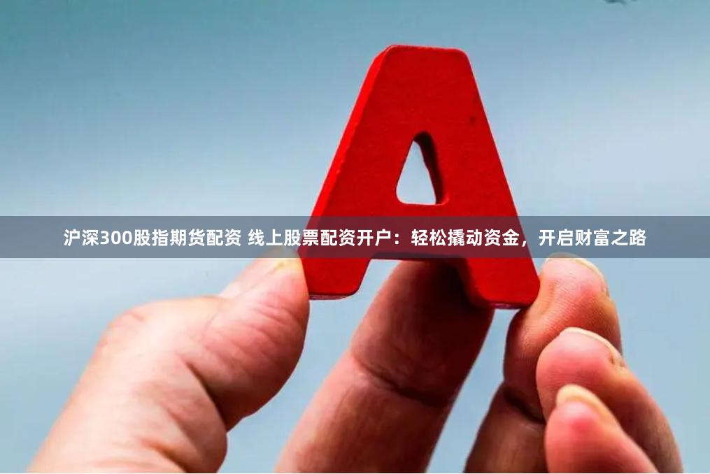 沪深300股指期货配资 线上股票配资开户：轻松撬动资金，开启财富之路