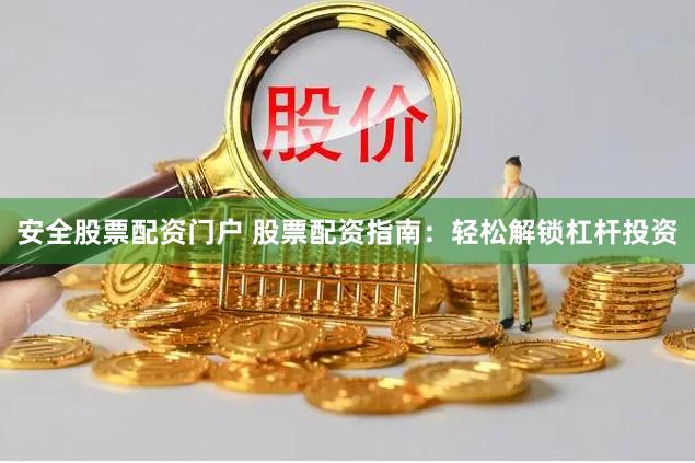 安全股票配资门户 股票配资指南：轻松解锁杠杆投资