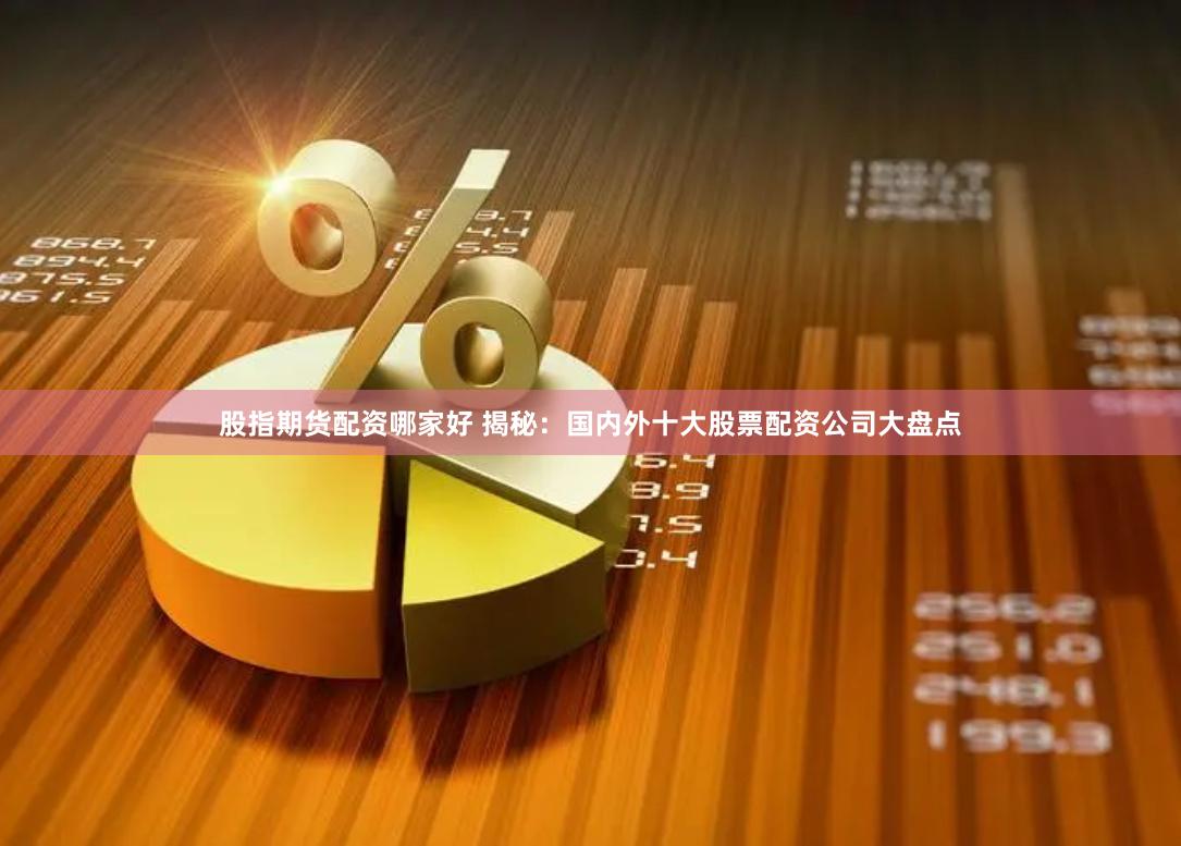 股指期货配资哪家好 揭秘：国内外十大股票配资公司大盘点