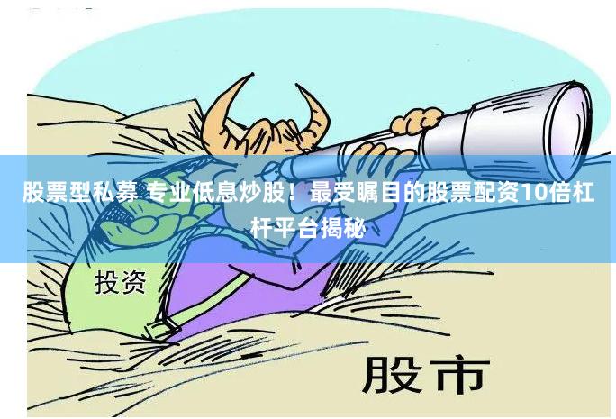 股票型私募 专业低息炒股！最受瞩目的股票配资10倍杠杆平台揭秘