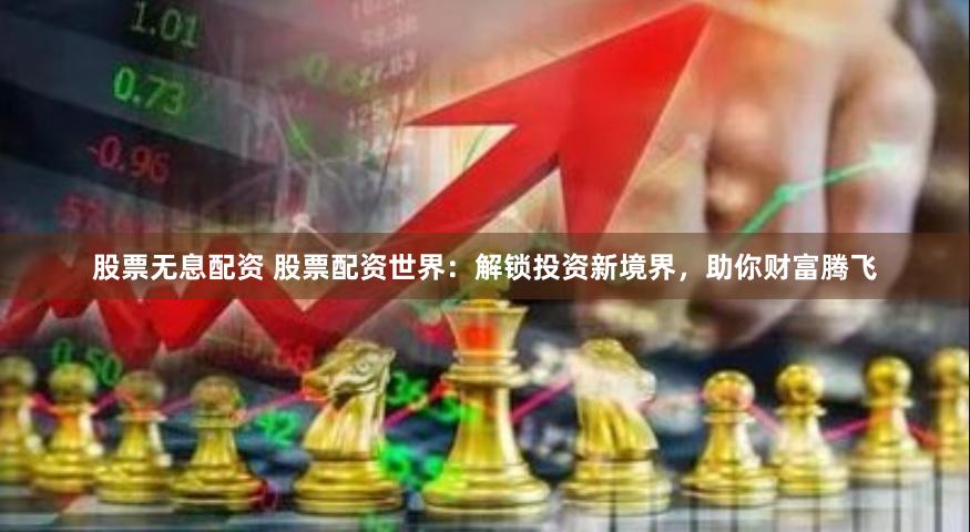股票无息配资 股票配资世界：解锁投资新境界，助你财富腾飞