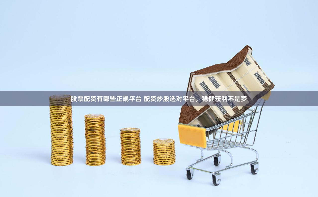 股票配资有哪些正规平台 配资炒股选对平台，稳健获利不是梦