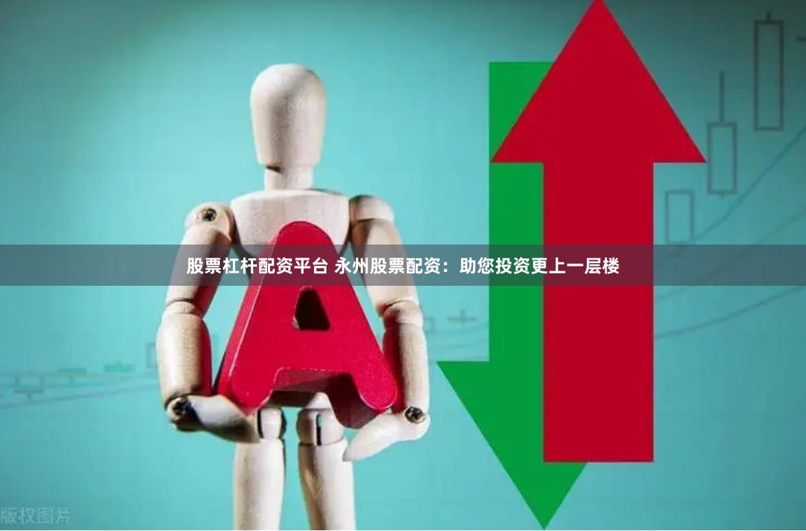股票杠杆配资平台 永州股票配资：助您投资更上一层楼