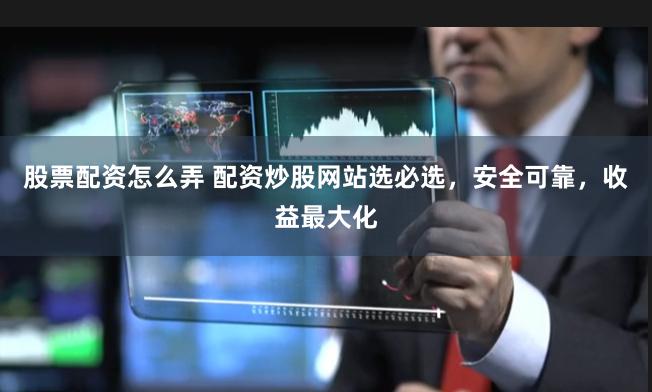 股票配资怎么弄 配资炒股网站选必选，安全可靠，收益最大化