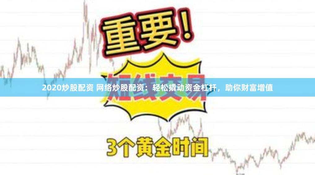 2020炒股配资 网络炒股配资：轻松撬动资金杠杆，助你财富增值