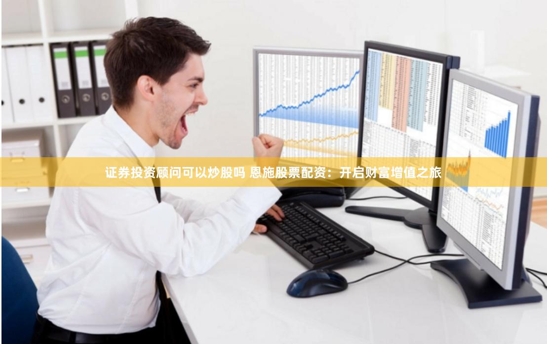 证券投资顾问可以炒股吗 恩施股票配资：开启财富增值之旅