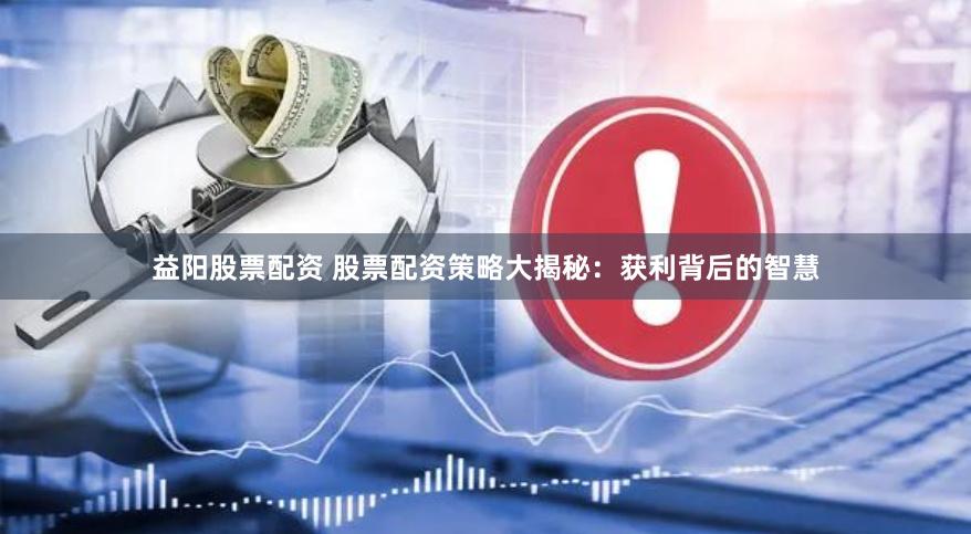 益阳股票配资 股票配资策略大揭秘：获利背后的智慧