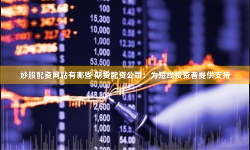 炒股配资网站有哪些 期货配资公司：为短线投资者提供支持