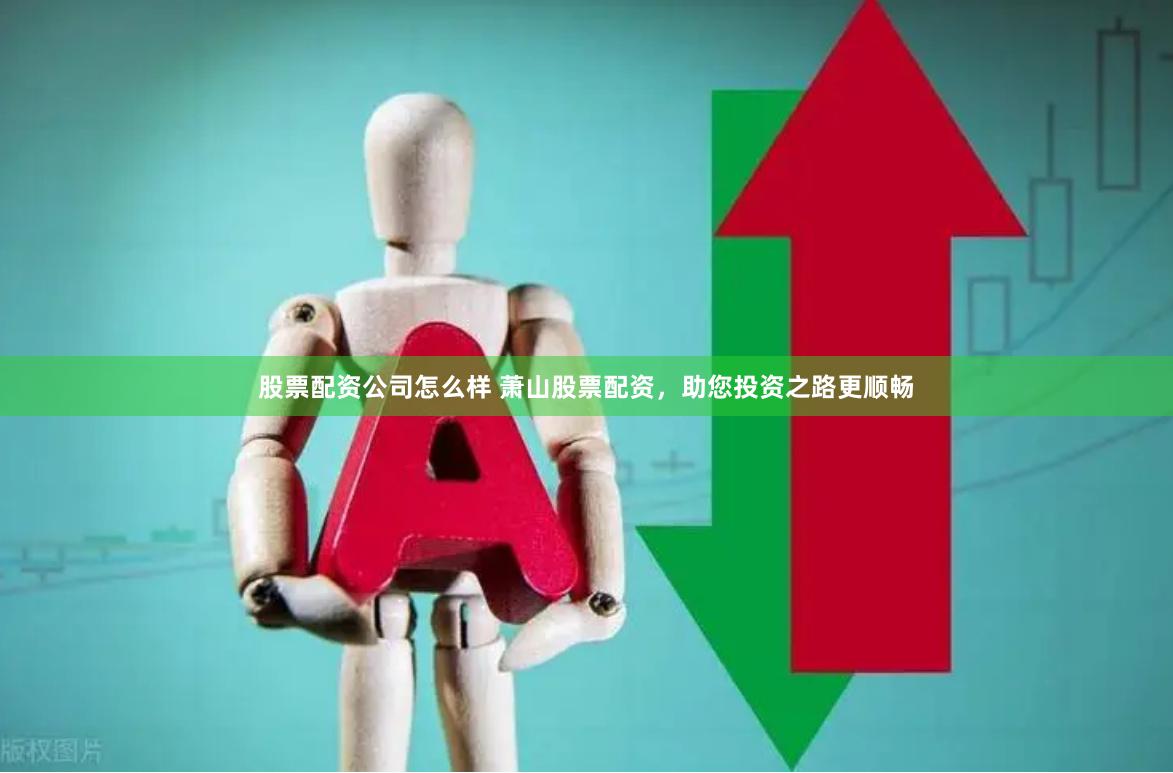 股票配资公司怎么样 萧山股票配资，助您投资之路更顺畅