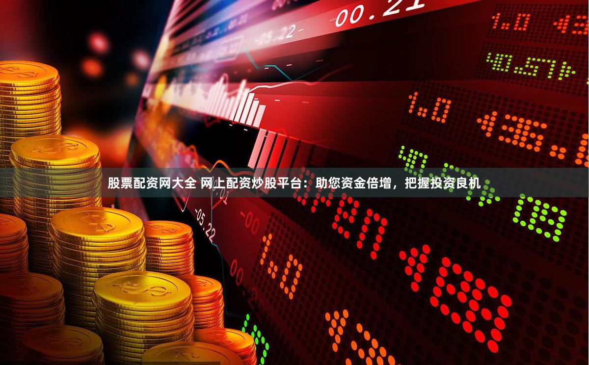 股票配资网大全 网上配资炒股平台：助您资金倍增，把握投资良机