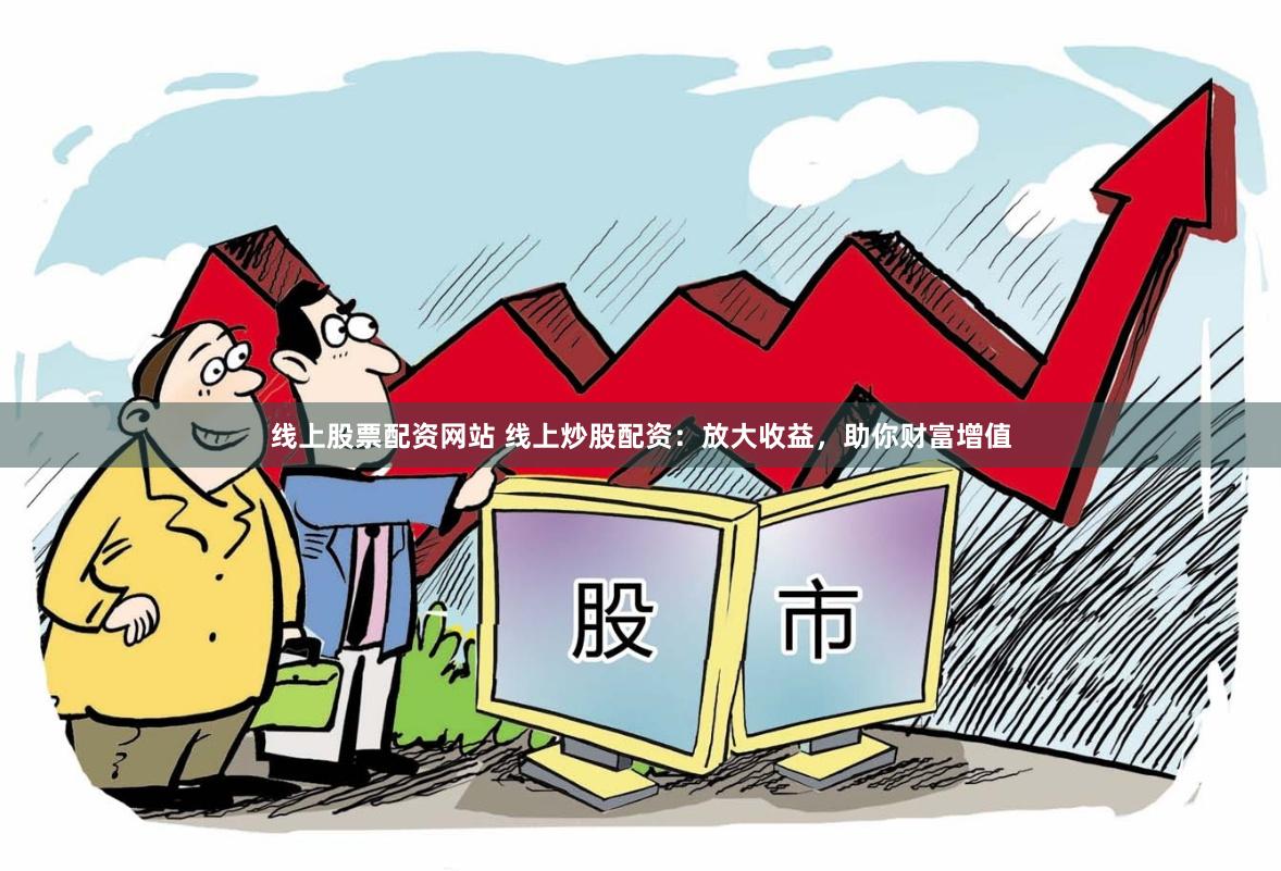 线上股票配资网站 线上炒股配资：放大收益，助你财富增值