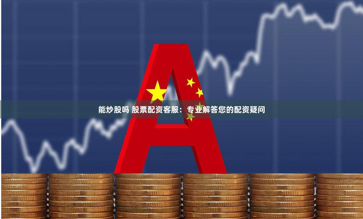 能炒股吗 股票配资客服：专业解答您的配资疑问