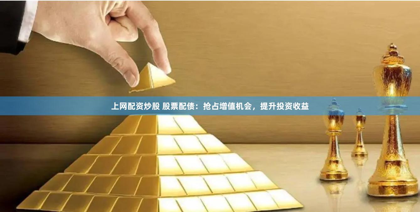 上网配资炒股 股票配债：抢占增值机会，提升投资收益