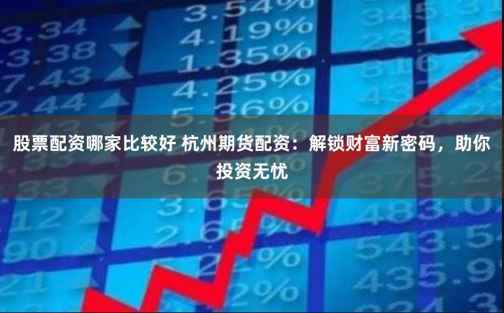 股票配资哪家比较好 杭州期货配资：解锁财富新密码，助你投资无忧