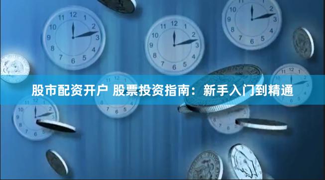 股市配资开户 股票投资指南：新手入门到精通