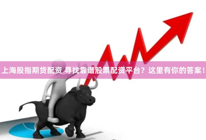 上海股指期货配资 寻找靠谱股票配资平台？这里有你的答案！