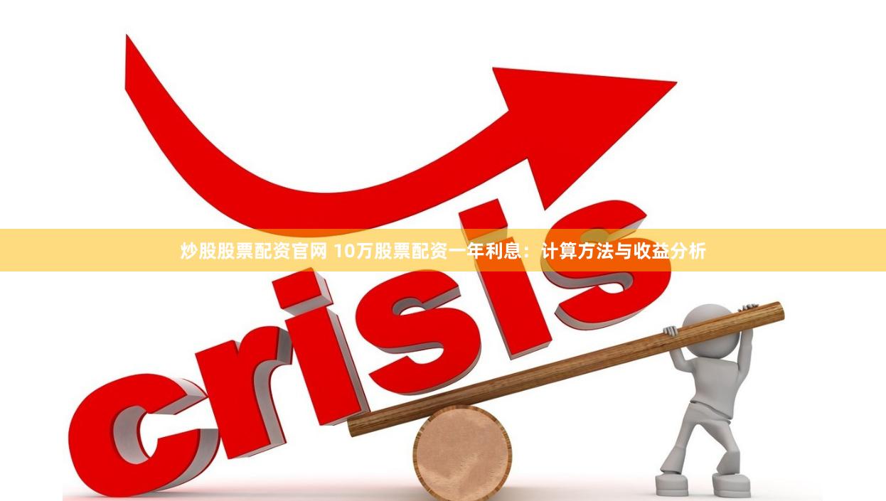 炒股股票配资官网 10万股票配资一年利息：计算方法与收益分析