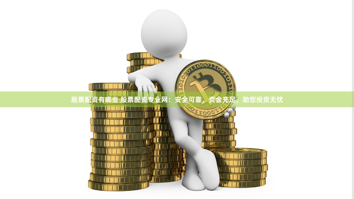 股票配资有哪些 股票配资专业网：安全可靠，资金充足，助您投资无忧
