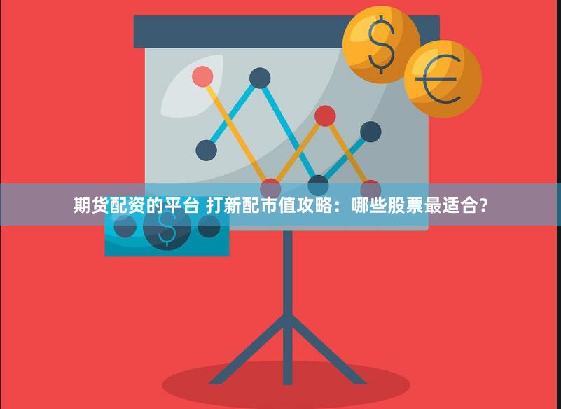 期货配资的平台 打新配市值攻略：哪些股票最适合？