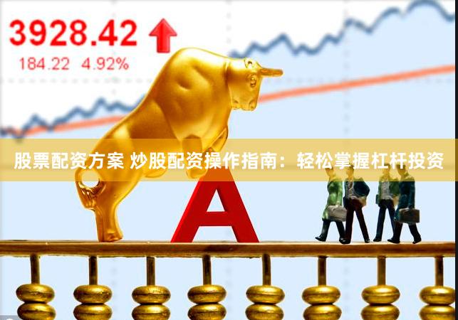 股票配资方案 炒股配资操作指南：轻松掌握杠杆投资